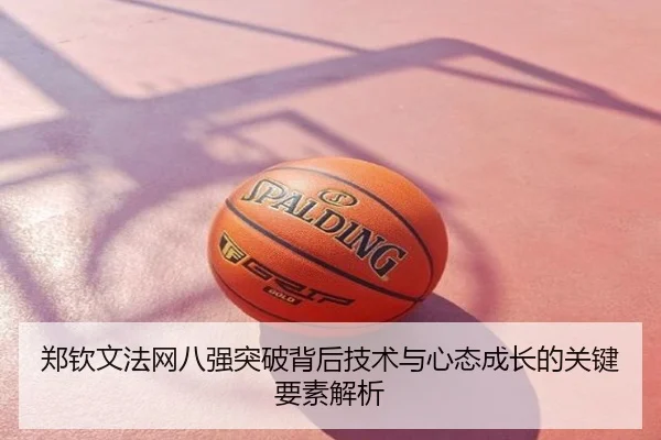 郑钦文法网八强突破背后技术与心态成长的关键要素解析