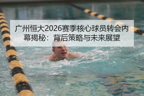广州恒大2026赛季核心球员转会内幕揭秘：背后策略与未来展望