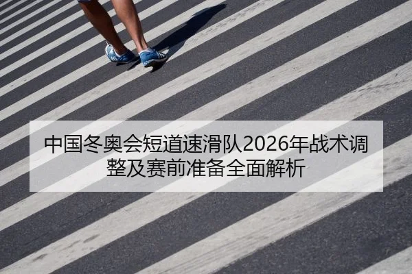 中国冬奥会短道速滑队2026年战术调整及赛前准备全面解析